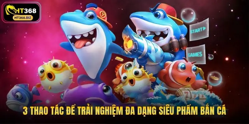 3 thao tác để trải nghiệm đa dạng siêu phẩm bắn cá
