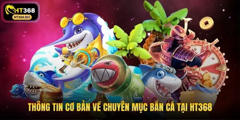 Thông tin cơ bản về chuyên mục bắn cá tại HT368
