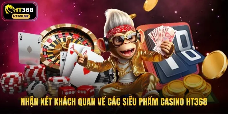 Nhận xét khách quan về các siêu phẩm casino HT368
