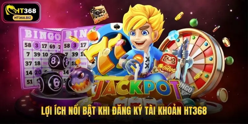 Lợi ích nổi bật khi đăng ký tài khoản HT368
