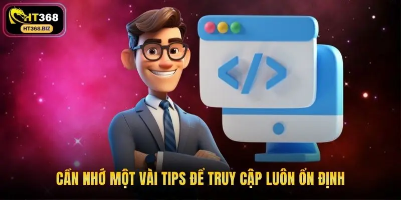 Cần nhớ một vài tips để truy cập luôn ổn định