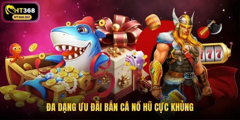 Đa dạng ưu đãi bắn cá nổ hũ cực khủng