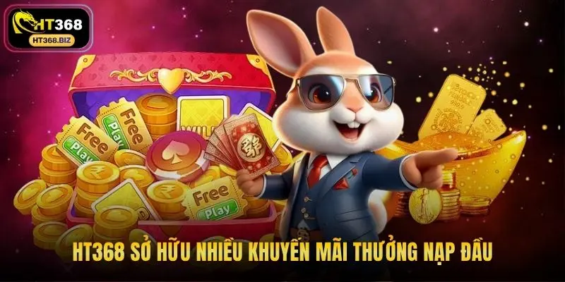 HT368 sở hữu nhiều khuyến mãi thưởng nạp đầu