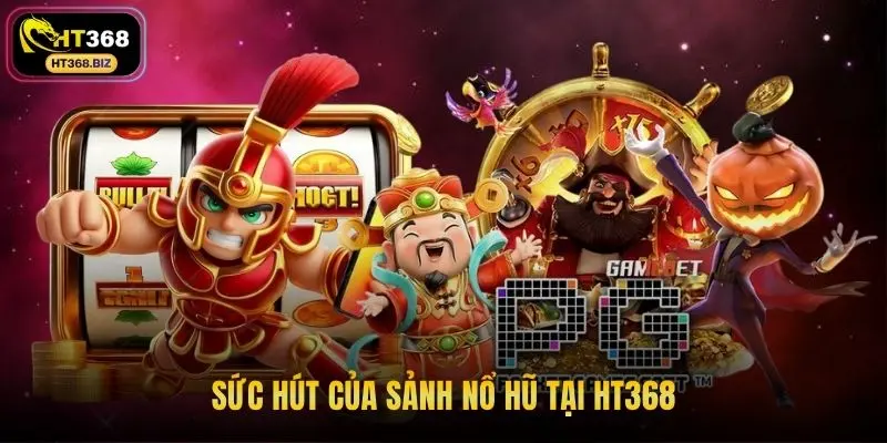 Sức hút của sảnh nổ hũ tại HT368