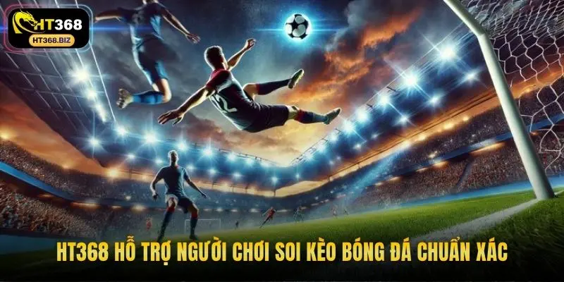 HT368 hỗ trợ người chơi soi kèo bóng đá chuẩn xác