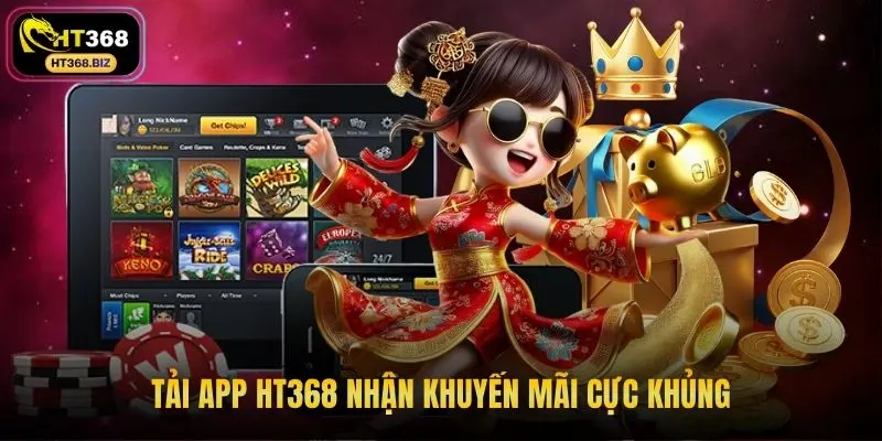 Tải app HT368 nhận khuyến mãi cực khủng